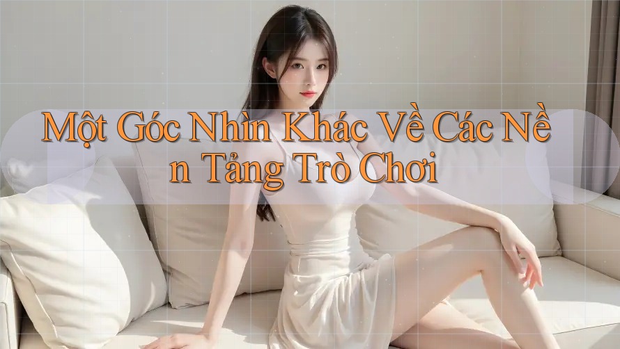 Một Góc Nhìn Khác Về Các Nền Tảng Trò Chơi