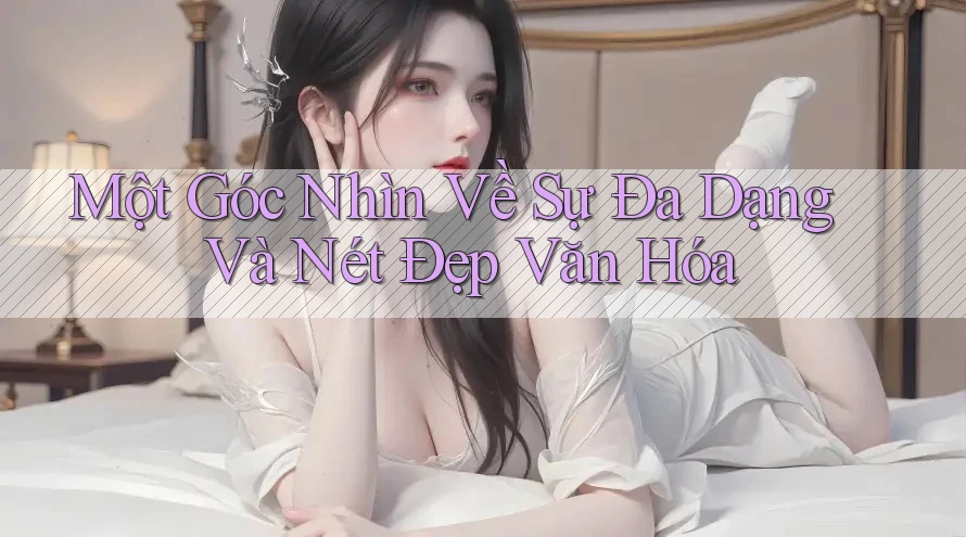 Một Góc Nhìn Về Sự Đa Dạng Và Nét Đẹp Văn Hóa