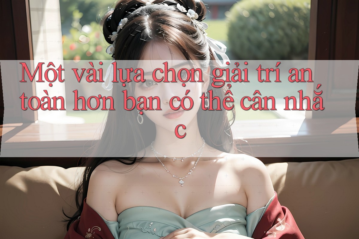 Một vài lựa chọn giải trí an toàn hơn bạn có thể cân nhắc