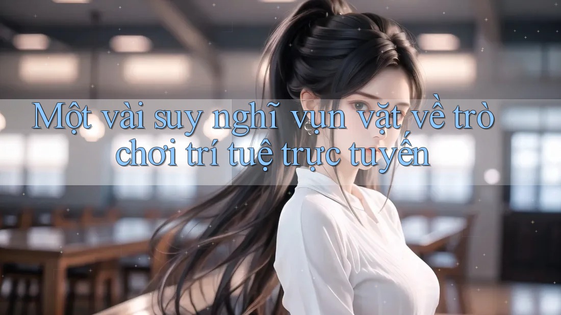 Một vài suy nghĩ vụn vặt về trò chơi trí tuệ trực tuyến