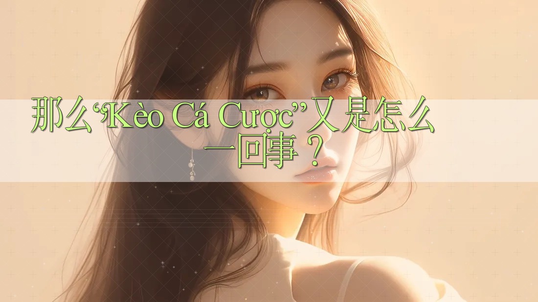 那么,“Kèo Cá Cược”又是怎么一回事? 那么,“Kèo Cá Cược”又是怎么一回事?