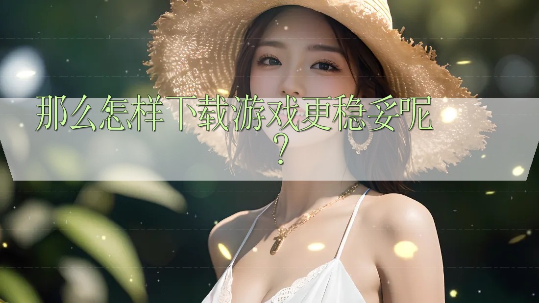 那么，怎样下载游戏更稳妥呢？