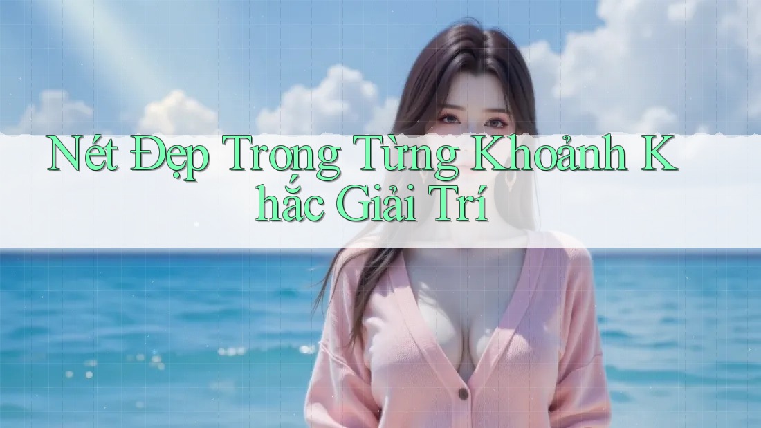 Nét Đẹp Trong Từng Khoảnh Khắc Giải Trí