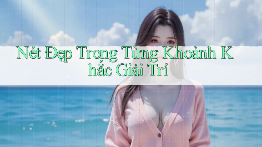 Nét Đẹp Trong Từng Khoảnh Khắc Giải Trí