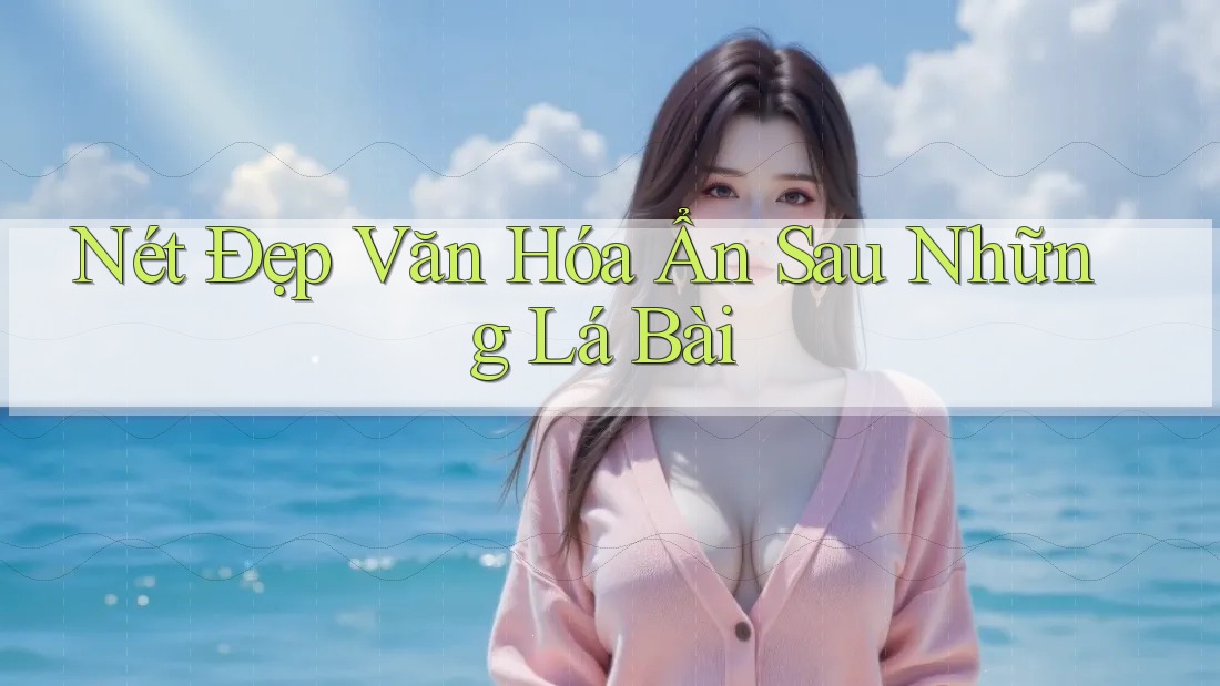 Nét Đẹp Văn Hóa Ẩn Sau Những Lá Bài Nét Đẹp Văn Hóa Ẩn Sau Những Lá Bài