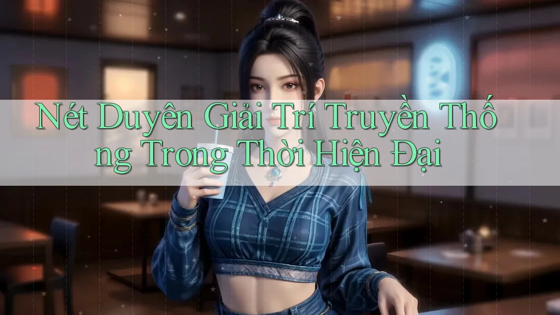 Nét Duyên Giải Trí Truyền Thống Trong Thời Hiện Đại