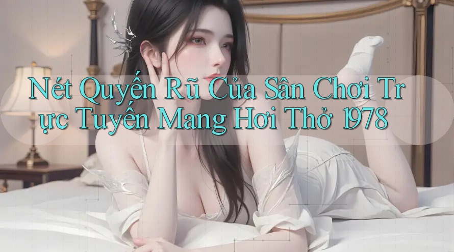 Nét Quyến Rũ Của Sân Chơi Trực Tuyến Mang Hơi Thở 1978 Nét Quyến Rũ Của Sân Chơi Trực Tuyến Mang Hơi Thở 1978