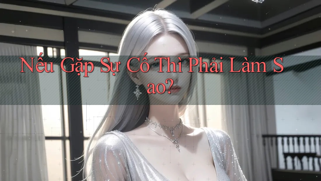 Nếu gặp sự cố thì phải làm sao? Nếu gặp sự cố thì phải làm sao?