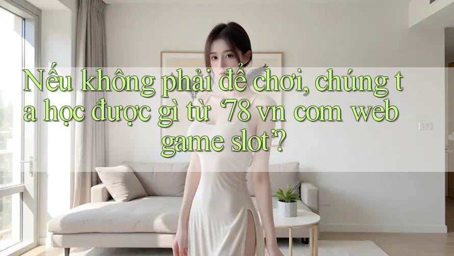 Nếu không phải để chơi, chúng ta học được gì từ ‘78 vn com web game slot’?