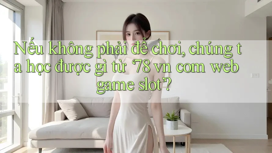 Nếu không phải để chơi, chúng ta học được gì từ ‘78 vn com web game slot’? Nếu không phải để chơi, chúng ta học được gì từ ‘78 vn com web game slot’?