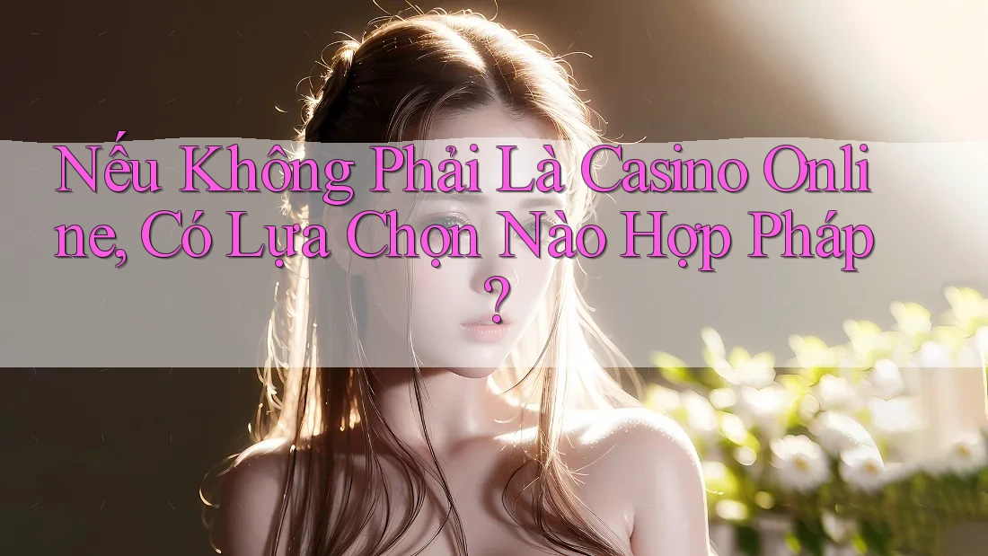 Nếu Không Phải Là Casino Online, Có Lựa Chọn Nào Hợp Pháp?