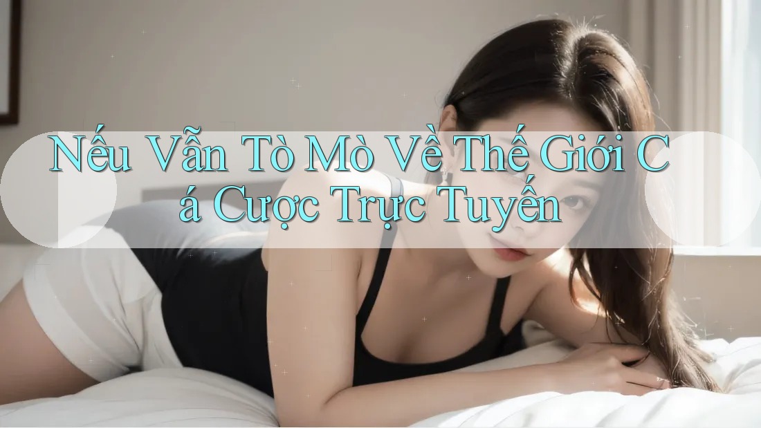 Nếu Vẫn Tò Mò Về Thế Giới Cá Cược Trực Tuyến
