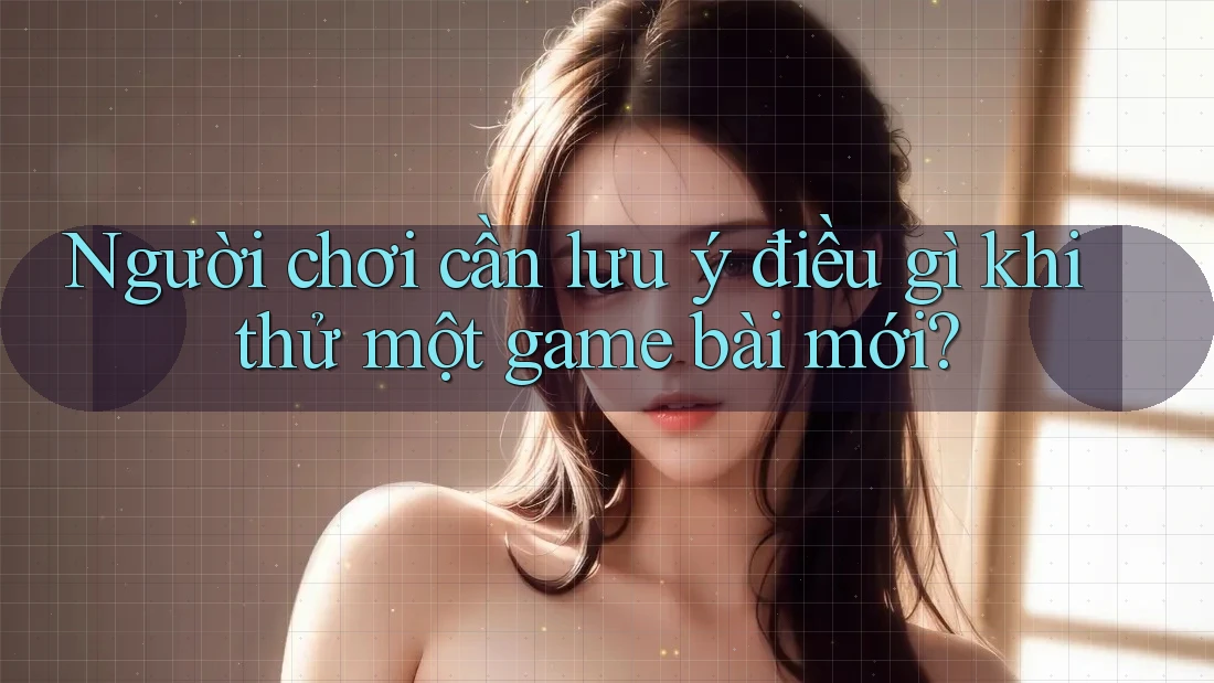 Người chơi cần lưu ý điều gì khi thử một game bài mới? Người chơi cần lưu ý điều gì khi thử một game bài mới?