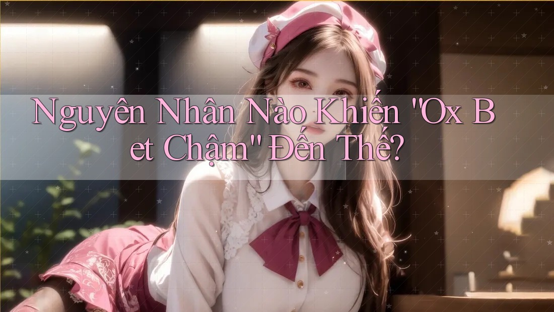Nguyên Nhân Nào Khiến “Ox Bet Chậm” Đến Thế? Nguyên Nhân Nào Khiến “Ox Bet Chậm” Đến Thế?