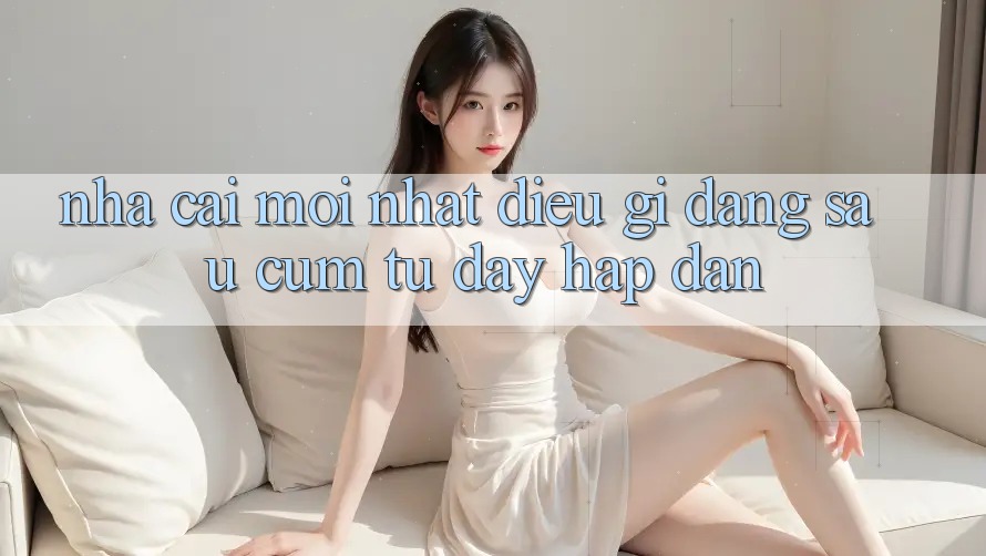 “Nhà Cái Mới Nhất” – Điều Gì Đằng Sau Cụm Từ Đầy Hấp Dẫn?