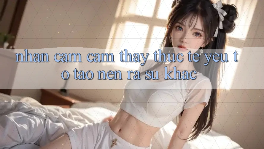 Nhận cảm cảm thấy Thực Tế: Yếu Tố Tạo nên ra Sự Khác
