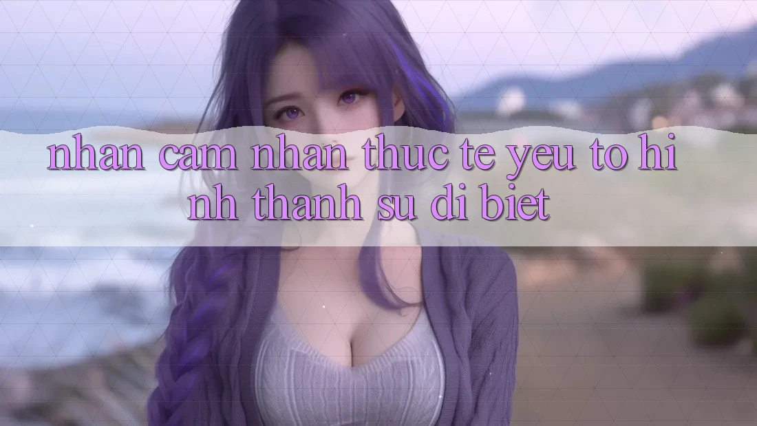 Nhận cảm nhận Thực Tế: Yếu Tố Hình thành Sự Dị biệt