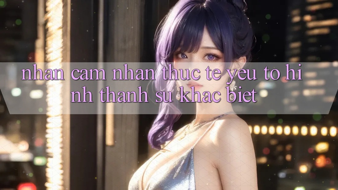 Nhận cảm nhận Thực Tế: Yếu Tố Hình thành Sự Khác Biệt