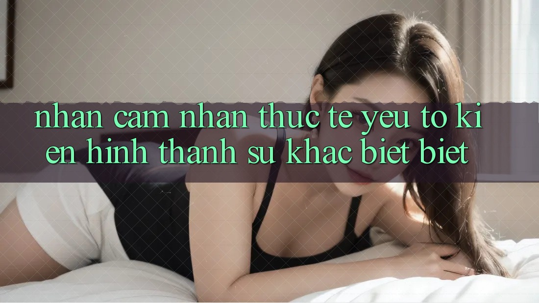 Nhận cảm nhận Thực Tế: Yếu Tố Kiến hình thành Sự Khác biệt Biệt Nhận cảm nhận Thực Tế: Yếu Tố Kiến hình thành Sự Khác biệt Biệt