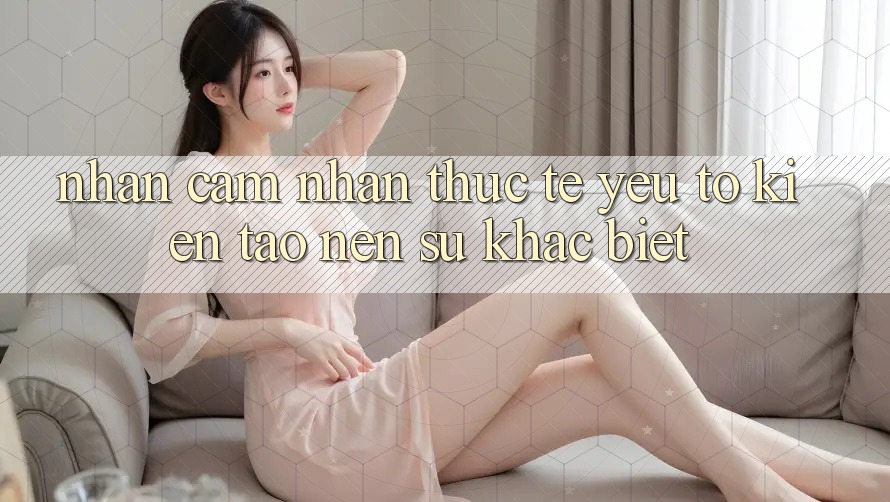 Nhận cảm nhận Thực Tế: Yếu Tố Kiến tạo Nên Sự Khác biệt Nhận cảm nhận Thực Tế: Yếu Tố Kiến tạo Nên Sự Khác biệt