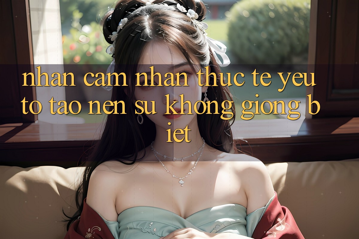 Nhận cảm nhận Thực Tế: Yếu Tố Tạo Nên Sự Không giống Biệt