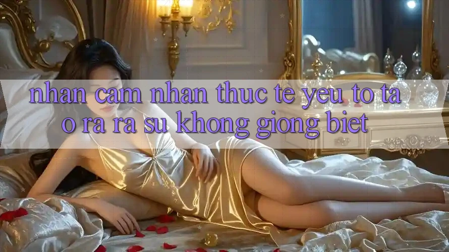 Nhận cảm nhận Thực Tế: Yếu Tố Tạo ra ra Sự Không giống Biệt