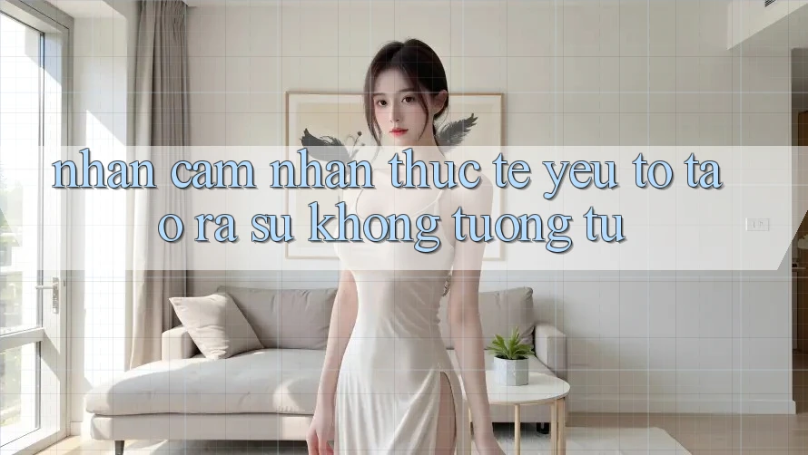 Nhận cảm nhận Thực Tế: Yếu Tố Tạo ra Sự Không tương tự