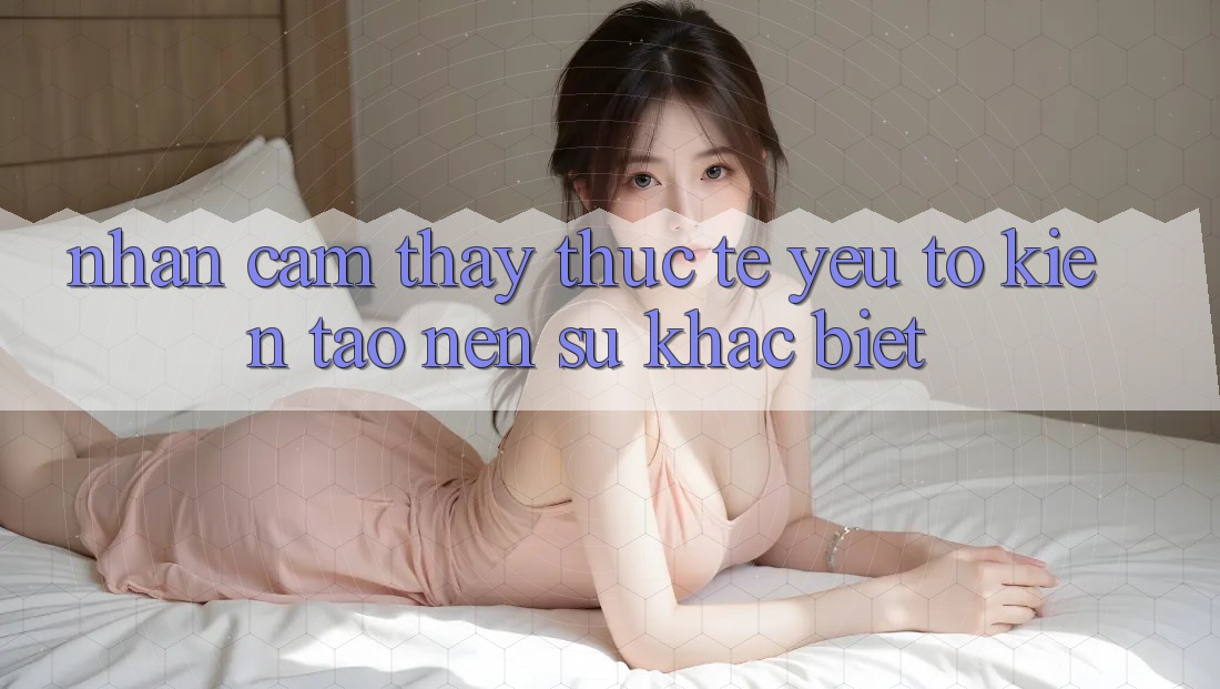 Nhận cảm thấy Thực Tế: Yếu Tố Kiến tạo Nên Sự Khác biệt Nhận cảm thấy Thực Tế: Yếu Tố Kiến tạo Nên Sự Khác biệt