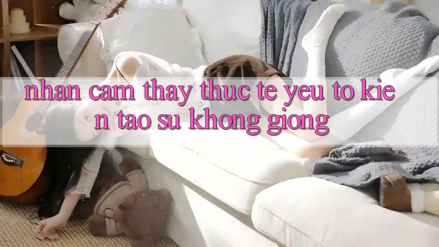 Nhận cảm thấy Thực Tế: Yếu Tố Kiến tạo Sự Không giống Nhận cảm thấy Thực Tế: Yếu Tố Kiến tạo Sự Không giống