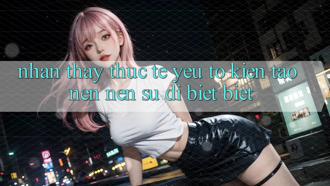 Nhận thấy Thực Tế: Yếu Tố Kiến tạo nên Nên Sự Dị biệt Biệt