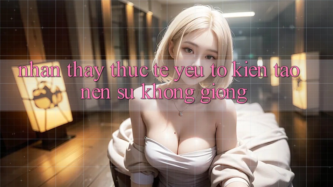 Nhận thấy Thực Tế: Yếu Tố Kiến tạo Nên Sự Không giống