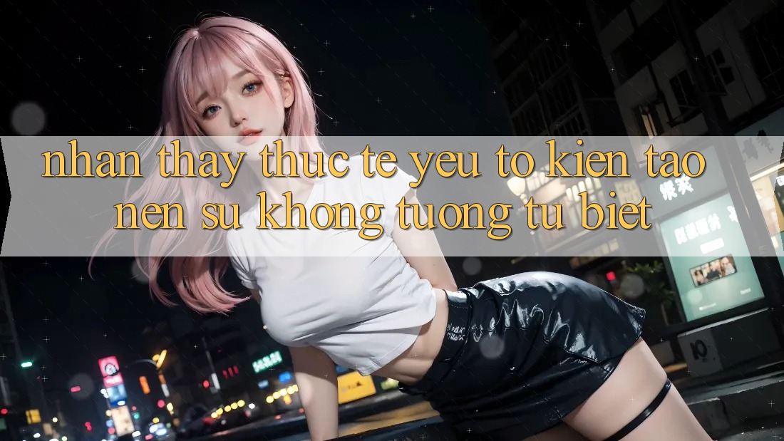 Nhận thấy Thực Tế: Yếu Tố Kiến tạo Nên Sự Không tương tự Biệt