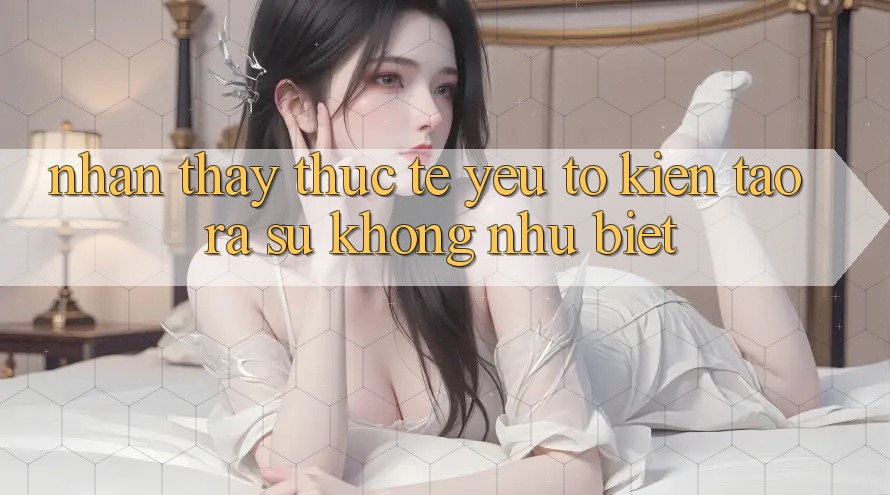 Nhận thấy Thực Tế: Yếu Tố Kiến tạo ra Sự Không như Biệt
