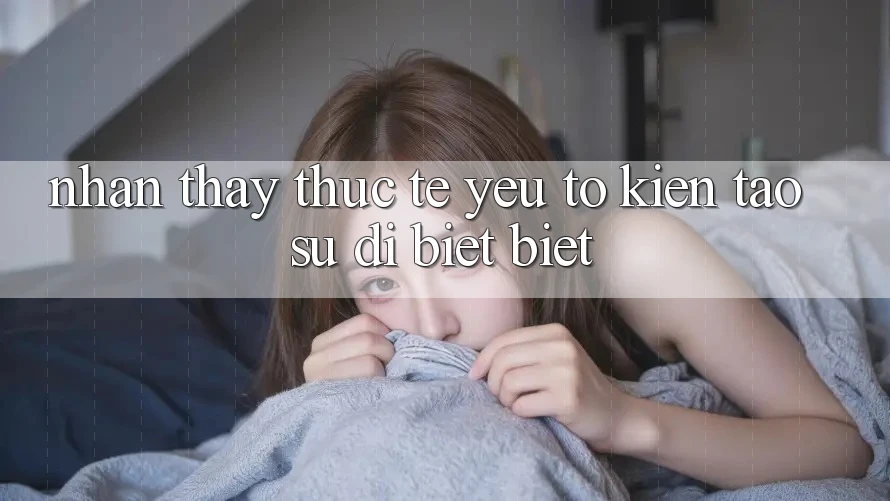 Nhận thấy Thực Tế: Yếu Tố Kiến tạo Sự Dị biệt Biệt