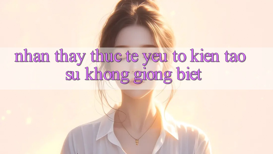 Nhận thấy Thực Tế: Yếu Tố Kiến tạo Sự Không giống Biệt