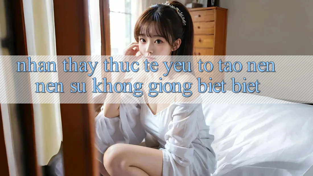 Nhận thấy Thực Tế: Yếu Tố Tạo nên nên Sự Không giống biệt Biệt
