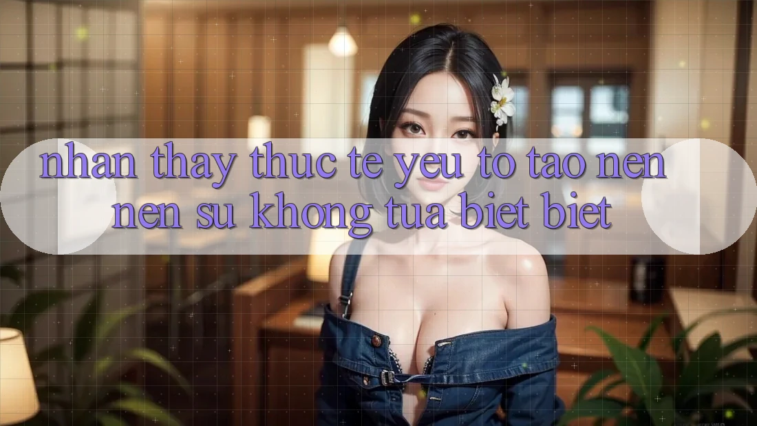 Nhận thấy Thực Tế: Yếu Tố Tạo nên Nên Sự Không tựa biệt Biệt