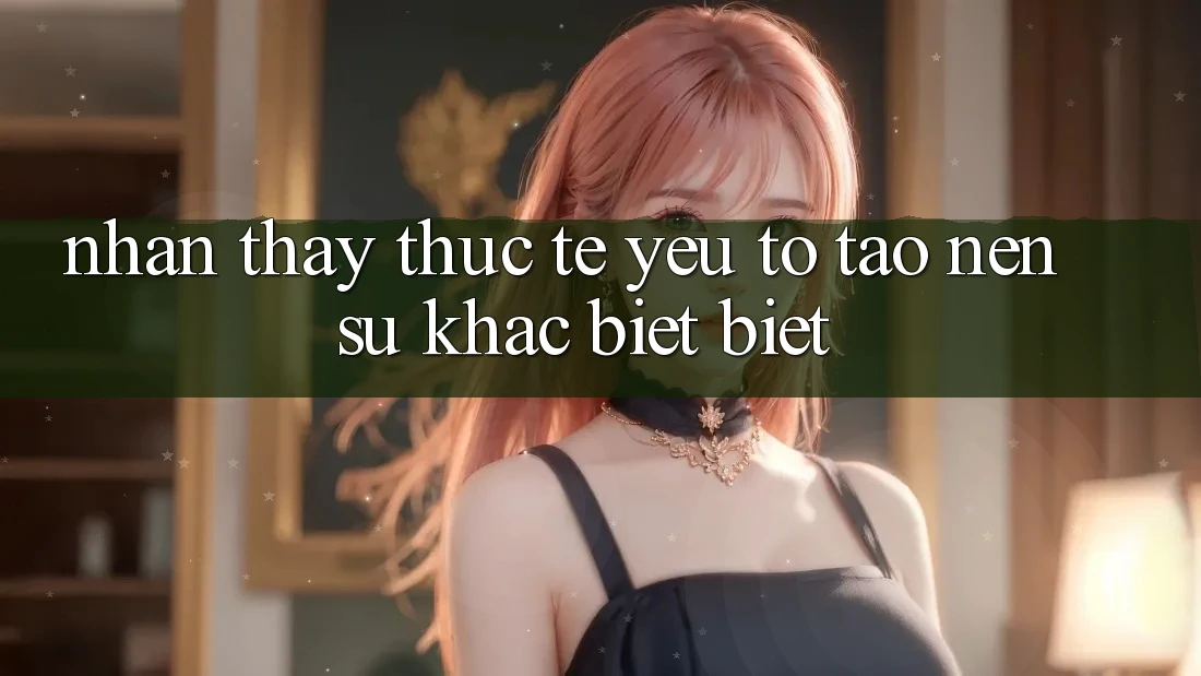 Nhận thấy Thực Tế: Yếu Tố Tạo Nên Sự Khác biệt Biệt