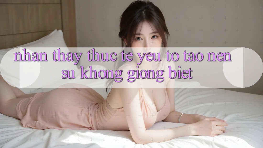 Nhận thấy Thực Tế: Yếu Tố Tạo nên Sự Không giống Biệt