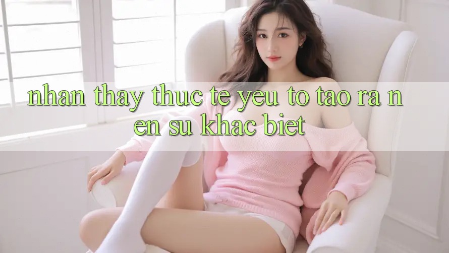 Nhận thấy Thực Tế: Yếu Tố Tạo ra Nên Sự Khác biệt