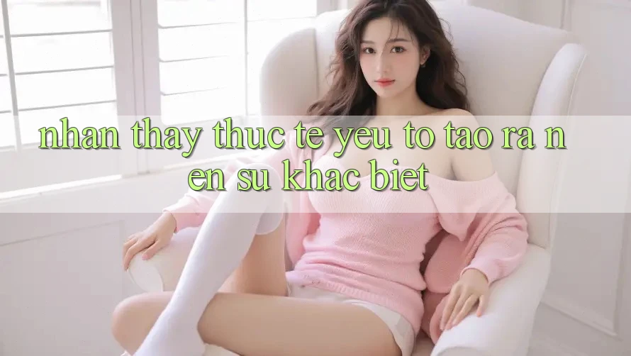Nhận thấy Thực Tế: Yếu Tố Tạo ra Nên Sự Khác Biệt