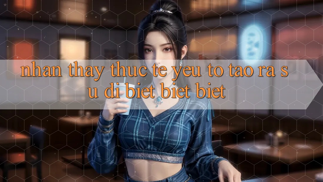 Nhận thấy Thực Tế: Yếu Tố Tạo ra Sự Dị biệt biệt Biệt Nhận thấy Thực Tế: Yếu Tố Tạo ra Sự Dị biệt biệt Biệt