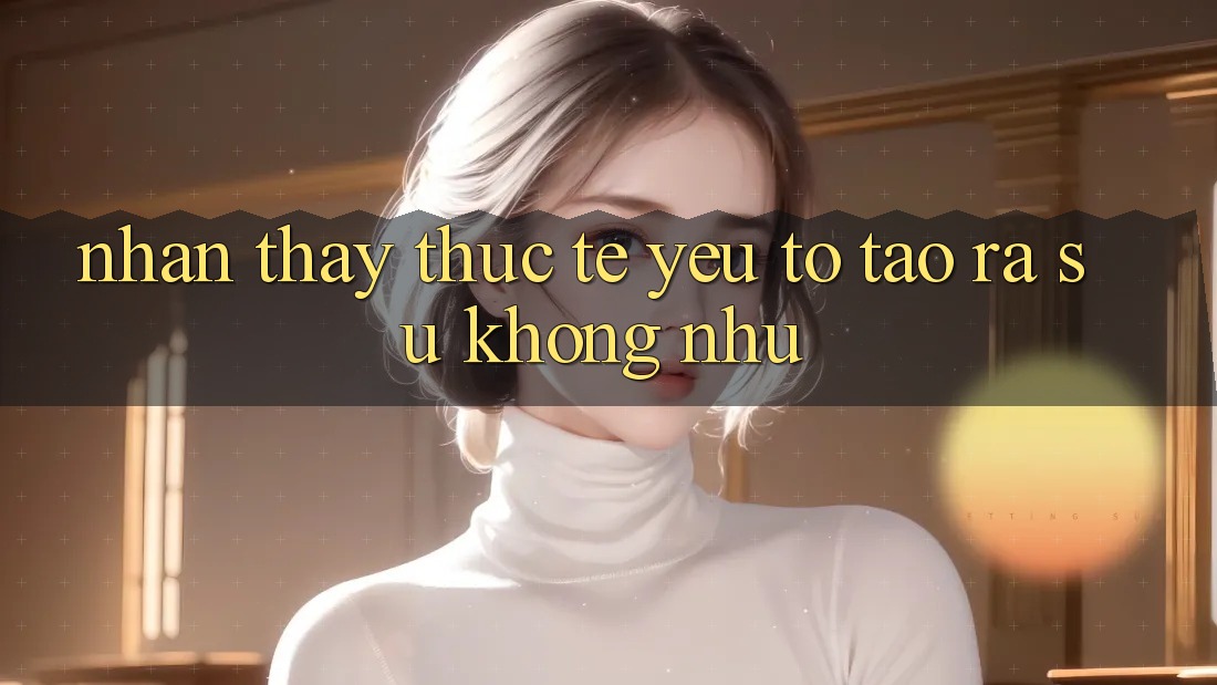 Nhận thấy Thực Tế: Yếu Tố Tạo ra Sự Không như Nhận thấy Thực Tế: Yếu Tố Tạo ra Sự Không như