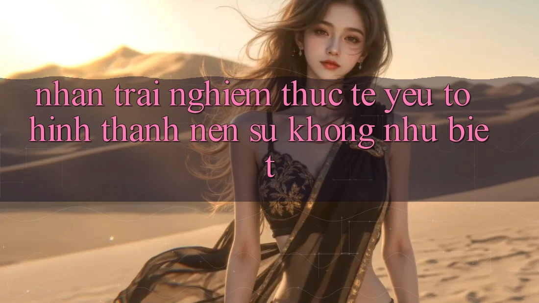 Nhận trải nghiệm Thực Tế: Yếu Tố Hình thành Nên Sự Không như Biệt