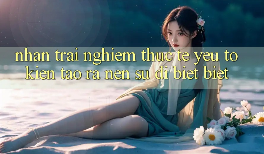 Nhận trải nghiệm Thực Tế: Yếu Tố Kiến tạo ra Nên Sự Dị biệt Biệt