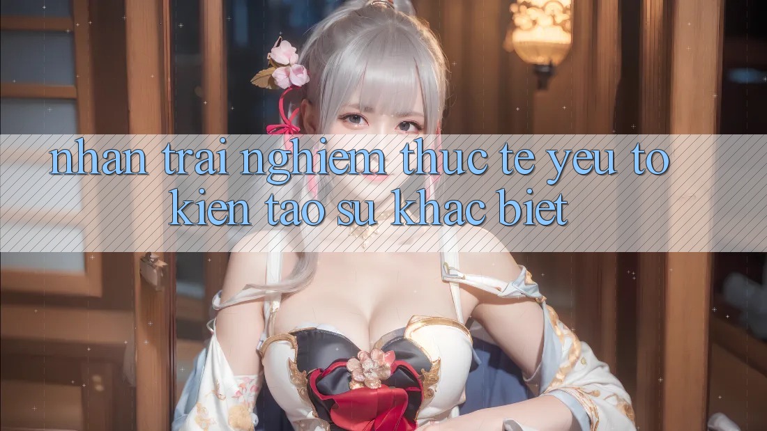 Nhận trải nghiệm Thực Tế: Yếu Tố Kiến tạo Sự Khác Biệt
