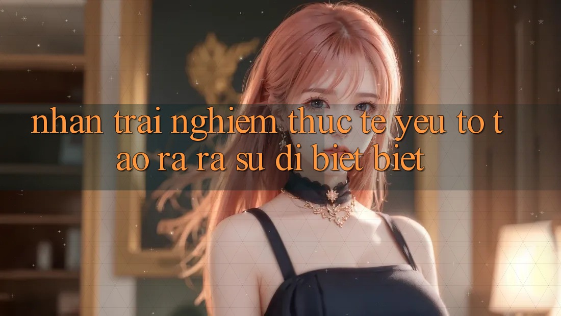 Nhận trải nghiệm Thực Tế: Yếu Tố Tạo ra ra Sự Dị biệt Biệt