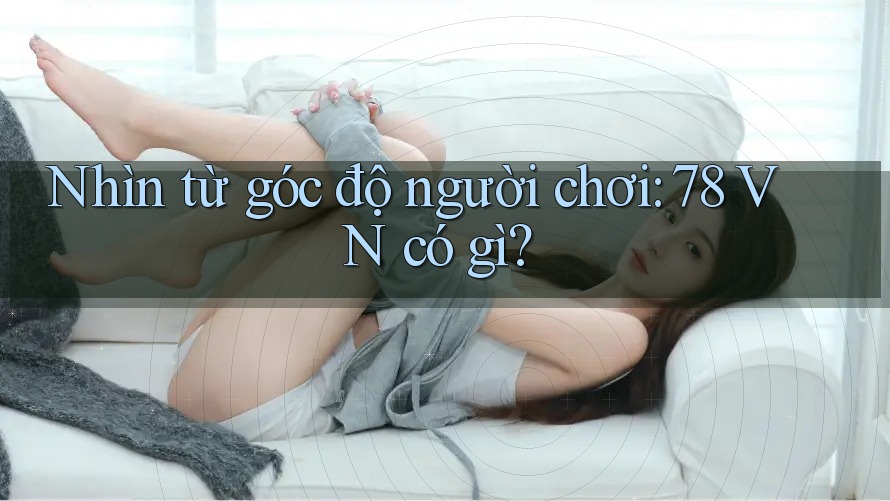 Nhìn từ góc độ người chơi: 78 VN có gì?