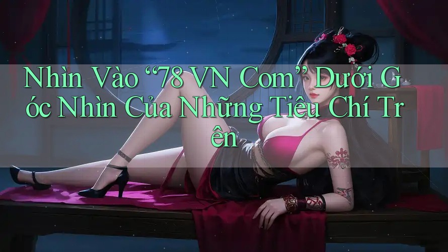 Nhìn Vào “78 VN Com” Dưới Góc Nhìn Của Những Tiêu Chí Trên Nhìn Vào “78 VN Com” Dưới Góc Nhìn Của Những Tiêu Chí Trên