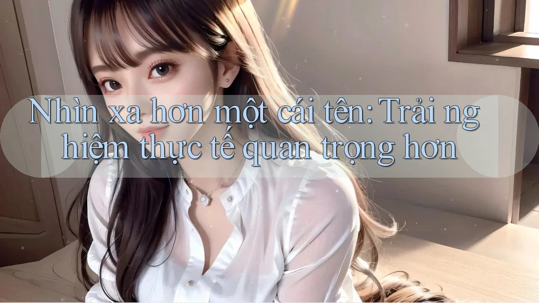 Nhìn xa hơn một cái tên: Trải nghiệm thực tế quan trọng hơn